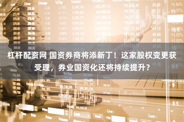 杠杆配资网 国资券商将添新丁！这家股权变更获受理，券业国资化还将持续提升？