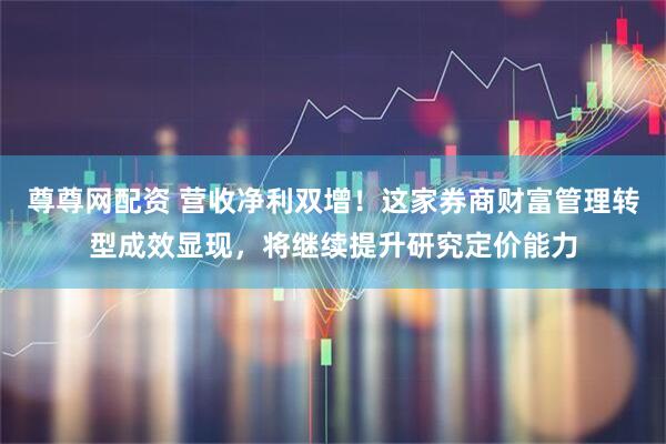 尊尊网配资 营收净利双增！这家券商财富管理转型成效显现，将继续提升研究定价能力