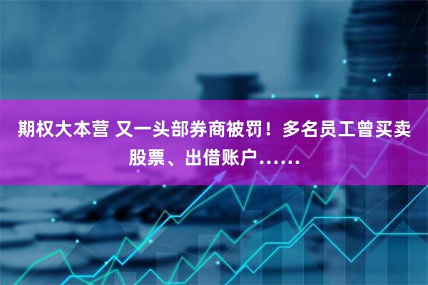 期权大本营 又一头部券商被罚！多名员工曾买卖股票、出借账户……