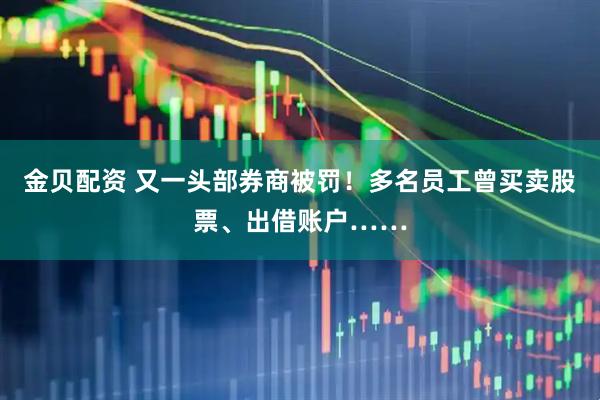 金贝配资 又一头部券商被罚！多名员工曾买卖股票、出借账户……