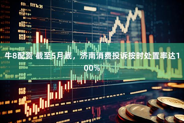 牛8配资 截至5月底，济南消费投诉按时处置率达100%