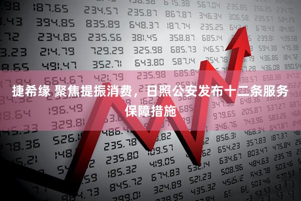 捷希缘 聚焦提振消费，日照公安发布十二条服务保障措施