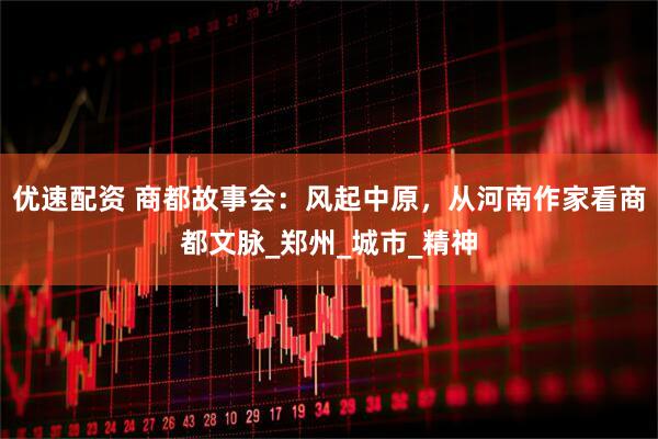 优速配资 商都故事会：风起中原，从河南作家看商都文脉_郑州_城市_精神