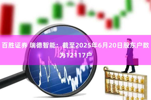 百胜证券 瑞德智能：截至2025年6月20日股东户数为12117户