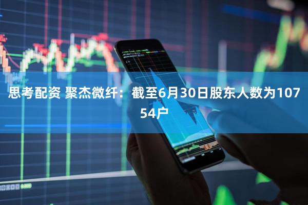 思考配资 聚杰微纤：截至6月30日股东人数为10754户