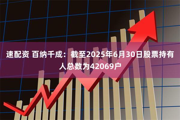 速配资 百纳千成：截至2025年6月30日股票持有人总数为42069户