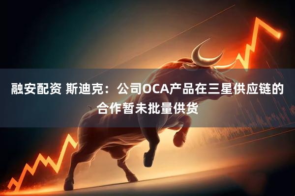 融安配资 斯迪克：公司OCA产品在三星供应链的合作暂未批量供货