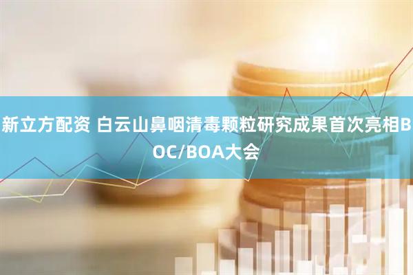 新立方配资 白云山鼻咽清毒颗粒研究成果首次亮相BOC/BOA大会