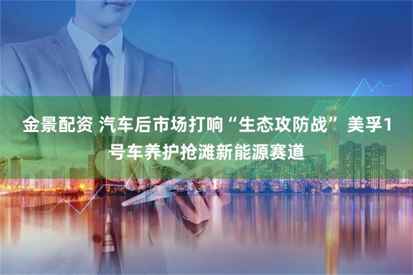 金景配资 汽车后市场打响“生态攻防战” 美孚1号车养护抢滩新能源赛道