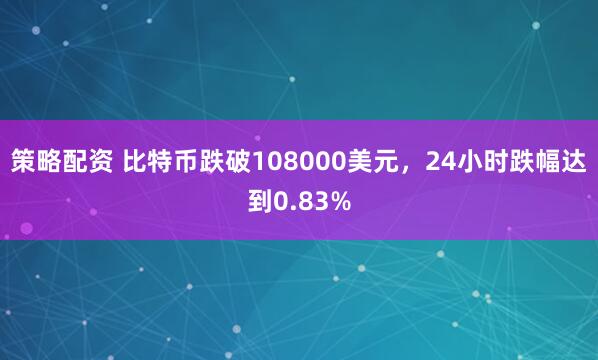 策略配资 比特币跌破108000美元，24小时跌幅达到0.83%