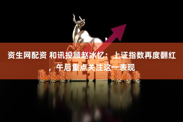 资生网配资 和讯投顾赵冰忆：上证指数再度翻红，午后重点关注这一表现