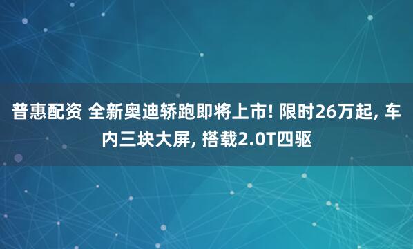 普惠配资 全新奥迪轿跑即将上市! 限时26万起, 车内三块大屏, 搭载2.0T四驱