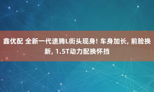 鑫优配 全新一代速腾L街头现身! 车身加长, 前脸换新, 1.5T动力配换怀挡