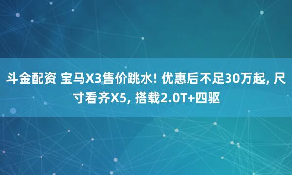 斗金配资 宝马X3售价跳水! 优惠后不足30万起, 尺寸看齐X5, 搭载2.0T+四驱