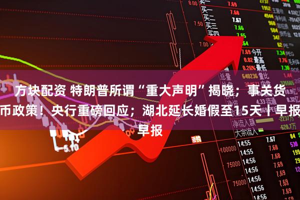 方块配资 特朗普所谓“重大声明”揭晓；事关货币政策！央行重磅回应；湖北延长婚假至15天丨早报