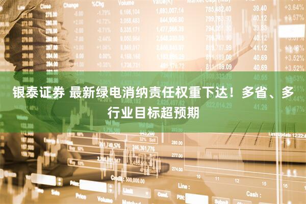 银泰证券 最新绿电消纳责任权重下达！多省、多行业目标超预期