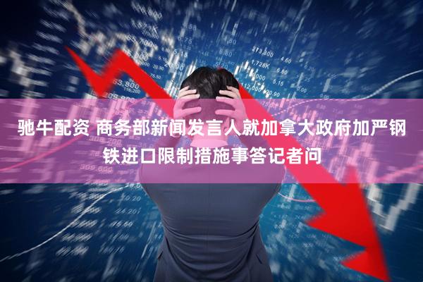 驰牛配资 商务部新闻发言人就加拿大政府加严钢铁进口限制措施事答记者问