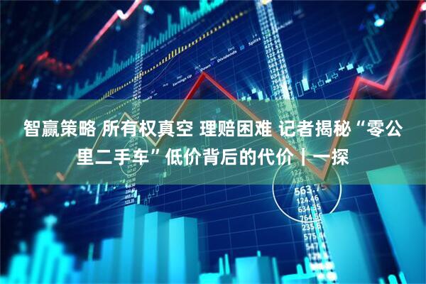 智赢策略 所有权真空 理赔困难 记者揭秘“零公里二手车”低价背后的代价｜一探