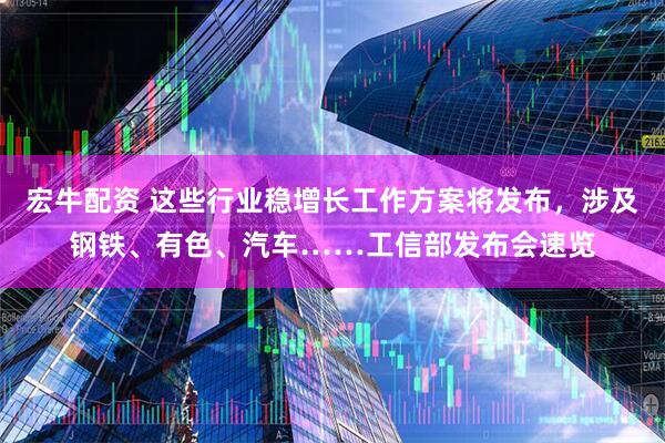 宏牛配资 这些行业稳增长工作方案将发布，涉及钢铁、有色、汽车……工信部发布会速览