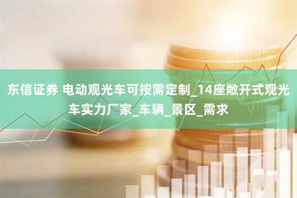 东信证券 电动观光车可按需定制_14座敞开式观光车实力厂家_车辆_景区_需求
