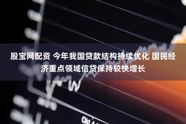 股宝网配资 今年我国贷款结构持续优化 国民经济重点领域信贷保持较快增长