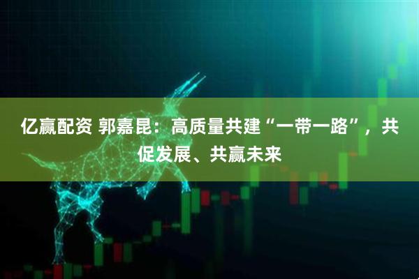 亿赢配资 郭嘉昆：高质量共建“一带一路”，共促发展、共赢未来