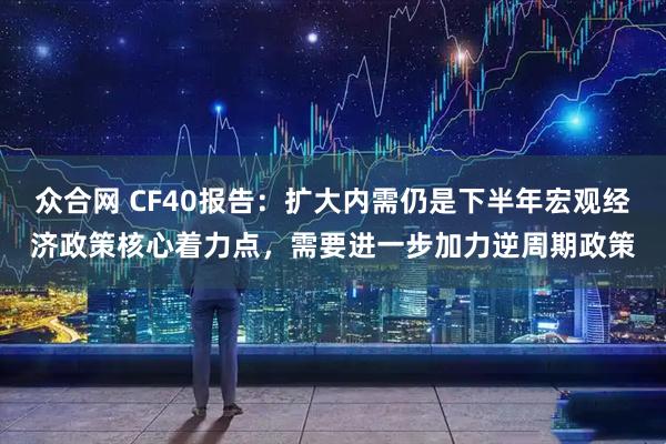 众合网 CF40报告：扩大内需仍是下半年宏观经济政策核心着力点，需要进一步加力逆周期政策