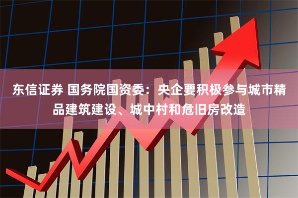 东信证券 国务院国资委：央企要积极参与城市精品建筑建设、城中村和危旧房改造