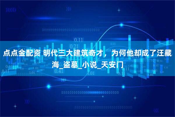 点点金配资 明代三大建筑奇才，为何他却成了汪藏海_盗墓_小说_天安门