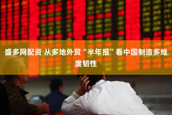 盛多网配资 从多地外贸“半年报”看中国制造多维度韧性