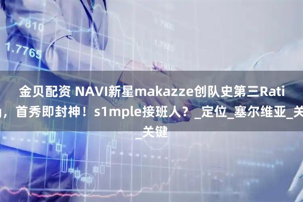 金贝配资 NAVI新星makazze创队史第三Rating，首秀即封神！s1mple接班人？_定位_塞尔维亚_关键
