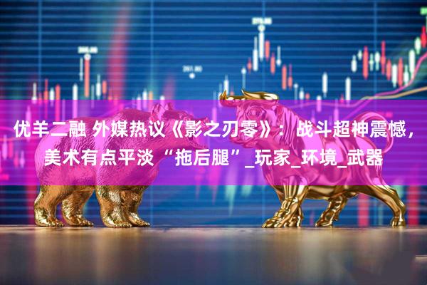 优羊二融 外媒热议《影之刃零》：战斗超神震憾，美术有点平淡 “拖后腿”_玩家_环境_武器