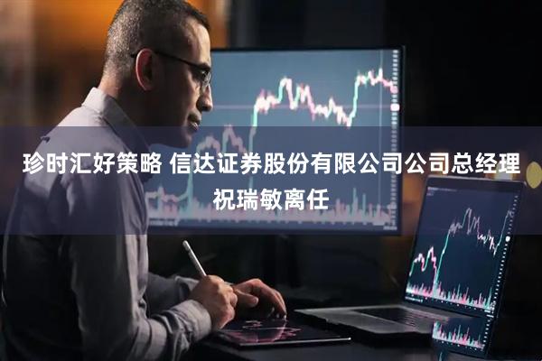 珍时汇好策略 信达证券股份有限公司公司总经理祝瑞敏离任