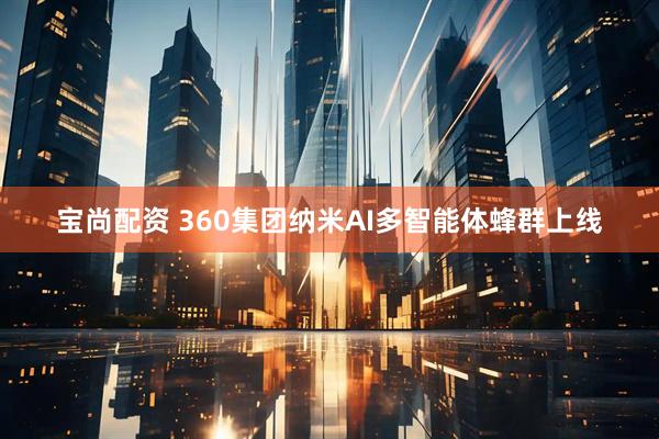 宝尚配资 360集团纳米AI多智能体蜂群上线