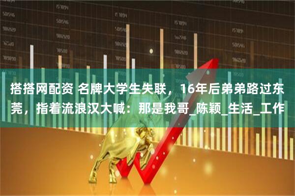 搭搭网配资 名牌大学生失联，16年后弟弟路过东莞，指着流浪汉大喊：那是我哥_陈颖_生活_工作