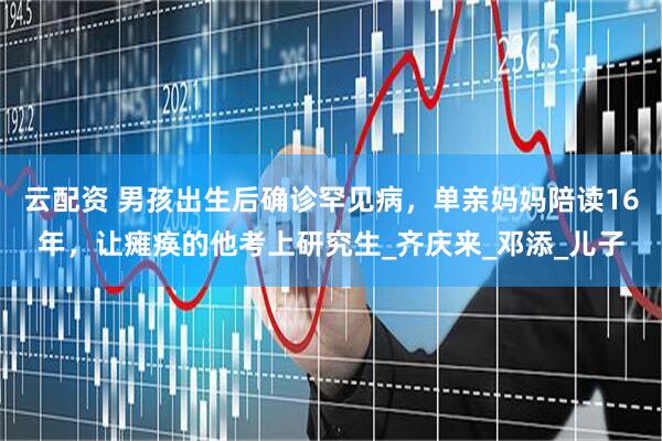 云配资 男孩出生后确诊罕见病，单亲妈妈陪读16年，让瘫痪的他考上研究生_齐庆来_邓添_儿子