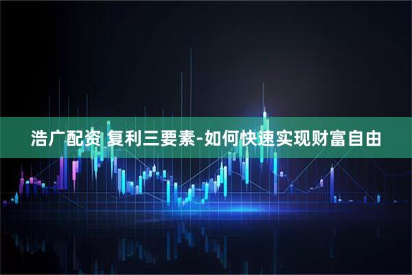浩广配资 复利三要素-如何快速实现财富自由