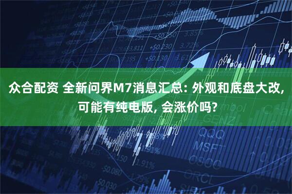 众合配资 全新问界M7消息汇总: 外观和底盘大改, 可能有纯电版, 会涨价吗?