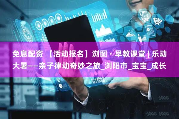 免息配资 【活动报名】浏图 · 早教课堂 | 乐动大暑——亲子律动奇妙之旅_浏阳市_宝宝_成长