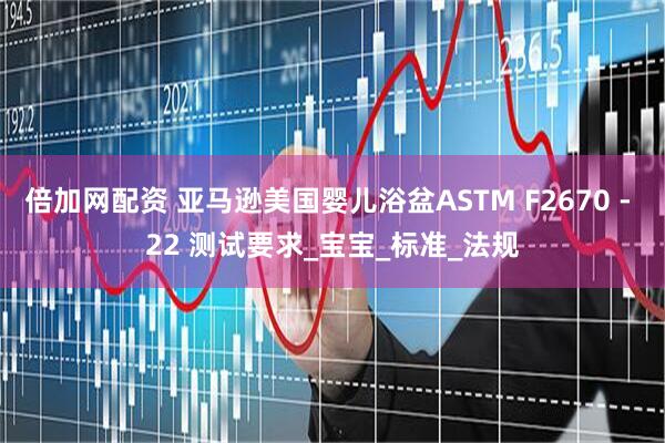 倍加网配资 亚马逊美国婴儿浴盆ASTM F2670 - 22 测试要求_宝宝_标准_法规