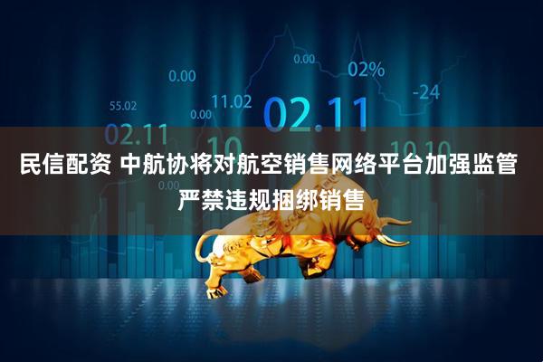 民信配资 中航协将对航空销售网络平台加强监管 严禁违规捆绑销售