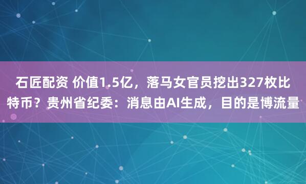 石匠配资 价值1.5亿，落马女官员挖出327枚比特币？贵州省纪委：消息由AI生成，目的是博流量