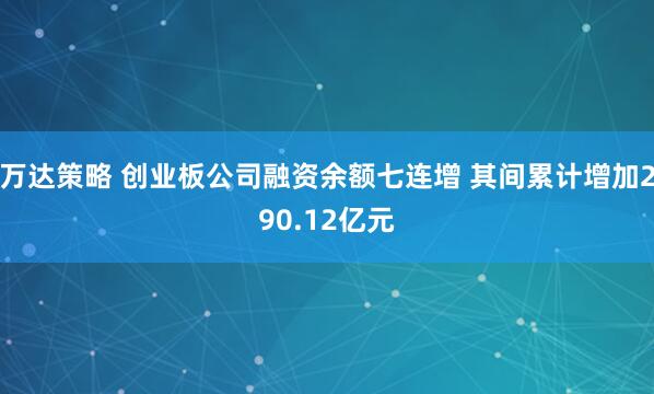 万达策略 创业板公司融资余额七连增 其间累计增加290.12亿元
