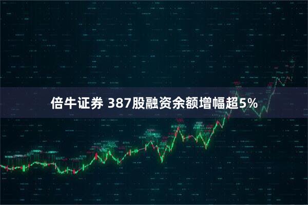 倍牛证券 387股融资余额增幅超5%
