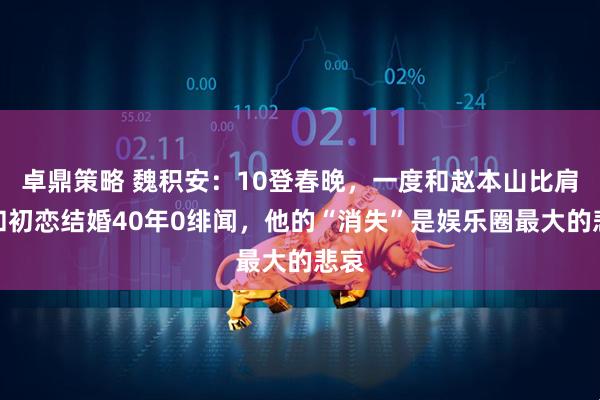 卓鼎策略 魏积安：10登春晚，一度和赵本山比肩，和初恋结婚40年0绯闻，他的“消失”是娱乐圈最大的悲哀