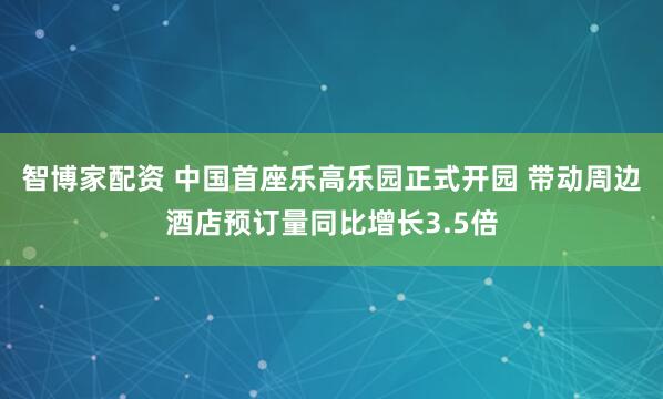 智博家配资 中国首座乐高乐园正式开园 带动周边酒店预订量同比增长3.5倍