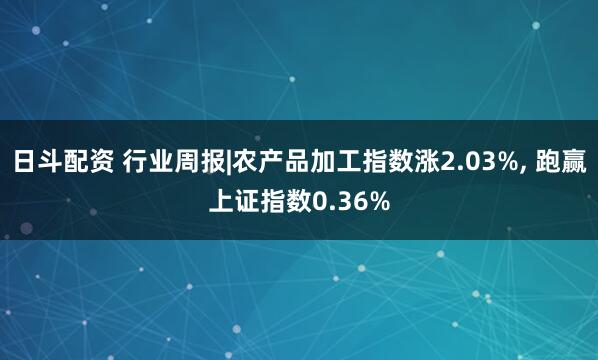 日斗配资 行业周报|农产品加工指数涨2.03%, 跑赢上证指数0.36%