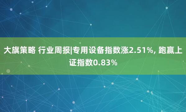 大旗策略 行业周报|专用设备指数涨2.51%, 跑赢上证指数0.83%
