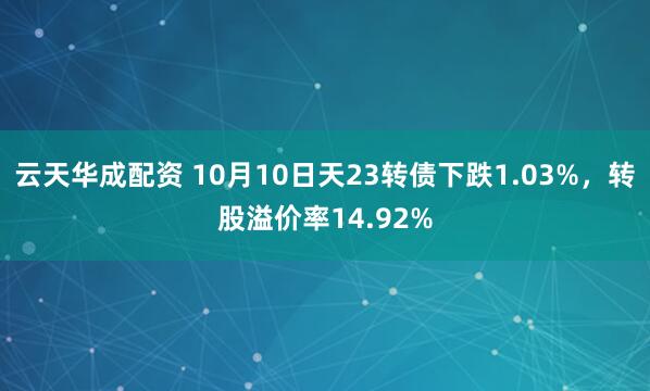 云天华成配资 10月10日天23转债下跌1.03%,转股溢价率14.92%