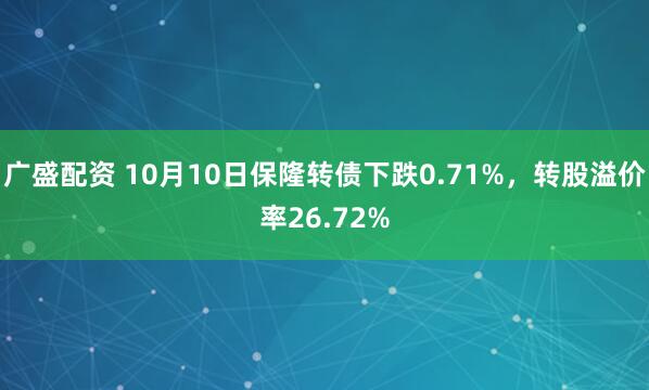 广盛配资 10月10日保隆转债下跌0.71%,转股溢价率26.72%